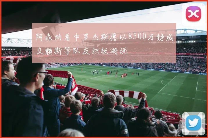 阿森纳看中罗杰斯愿以8500万镑成交赖斯等队友积极游说