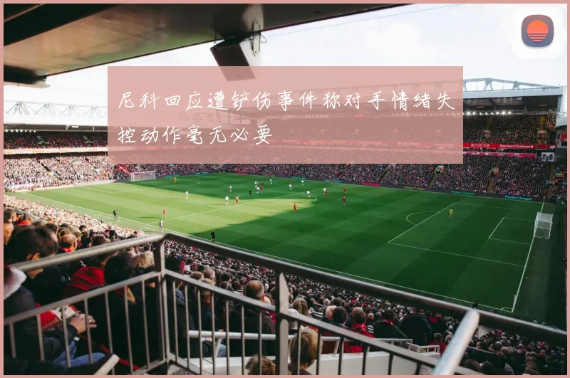 尼科回应遭铲伤事件称对手情绪失控动作毫无必要