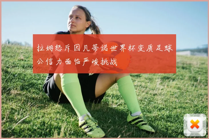 拉姆怒斥因凡蒂诺世界杯变质足球公信力面临严峻挑战