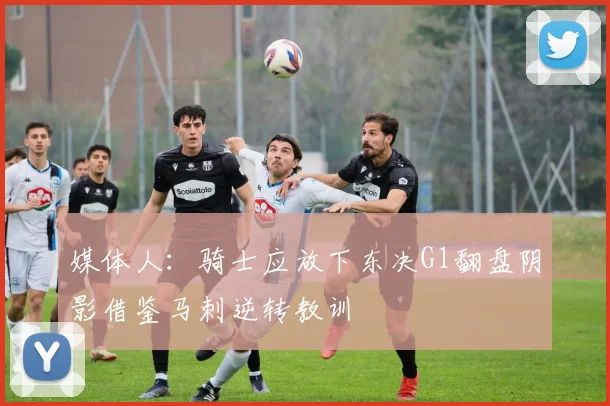 媒体人：骑士应放下东决G1翻盘阴影借鉴马刺逆转教训