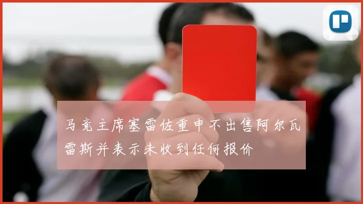 马竞主席塞雷佐重申不出售阿尔瓦雷斯并表示未收到任何报价