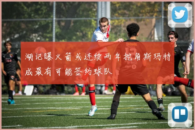 湖记曝火箭或连续两年挖角斯玛特成最有可能签约球队