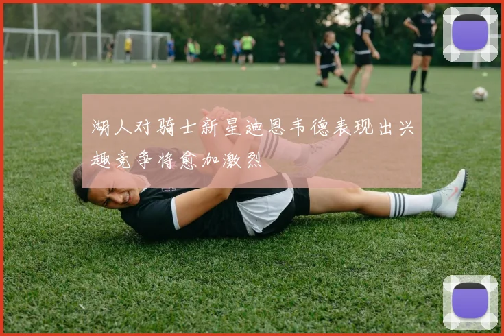 湖人对骑士新星迪恩韦德表现出兴趣竞争将愈加激烈