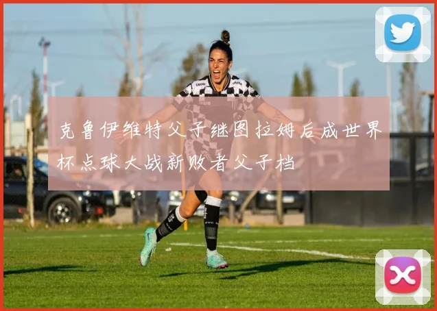 克鲁伊维特父子继图拉姆后成世界杯点球大战新败者父子档