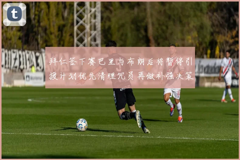 拜仁签下赛巴里与布朗后将暂停引援计划优先清理冗员再做补强决策