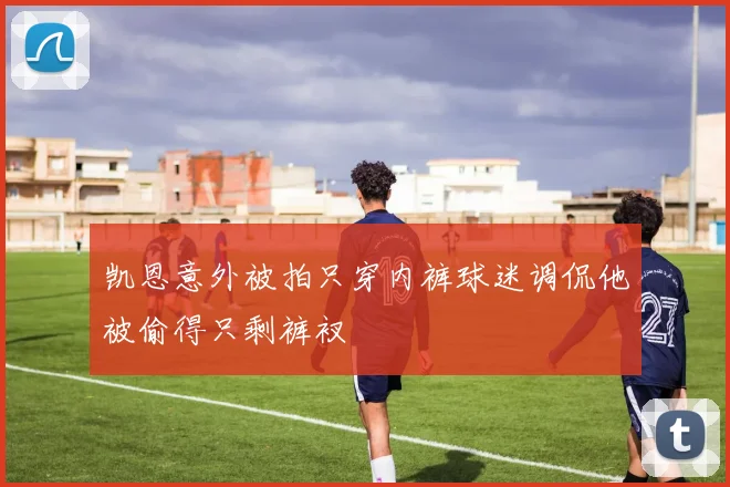 凯恩意外被拍只穿内裤球迷调侃他被偷得只剩裤衩