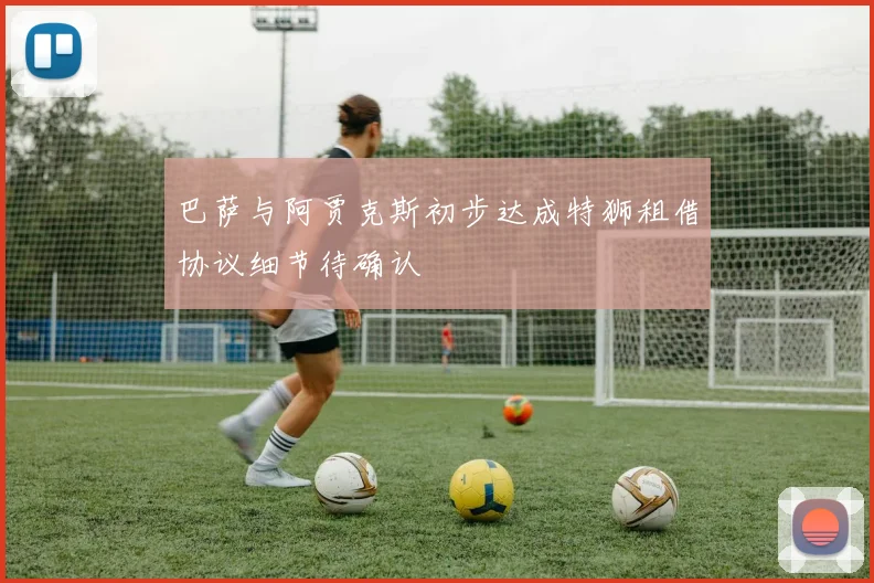 巴萨与阿贾克斯初步达成特狮租借协议细节待确认
