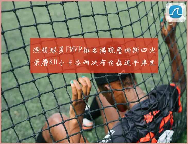 现役球员FMVP排名揭晓詹姆斯四次荣膺KD小卡各两次布伦森追平库里与约基奇