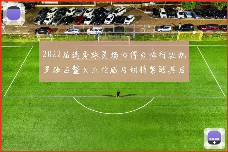 2022届选秀球员场均得分排行班凯罗独占鳌头杰伦威与切特紧随其后