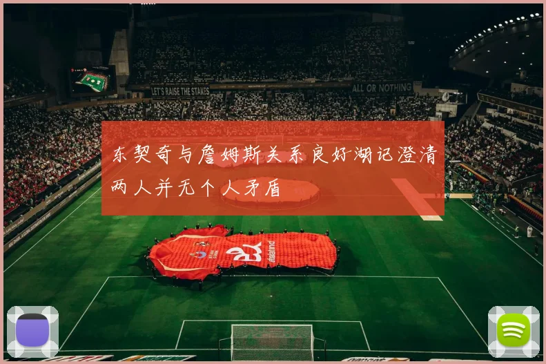东契奇与詹姆斯关系良好湖记澄清两人并无个人矛盾