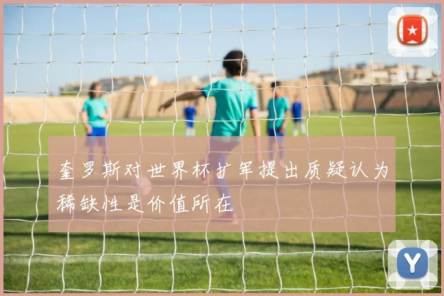 奎罗斯对世界杯扩军提出质疑认为稀缺性是价值所在
