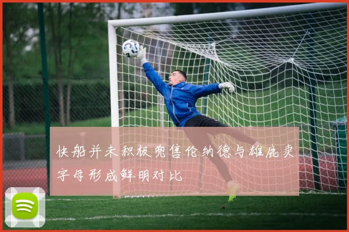 快船并未积极兜售伦纳德与雄鹿卖字母形成鲜明对比